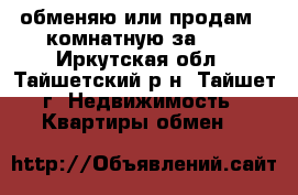 обменяю или продам 2-комнатную за 600 - Иркутская обл., Тайшетский р-н, Тайшет г. Недвижимость » Квартиры обмен   